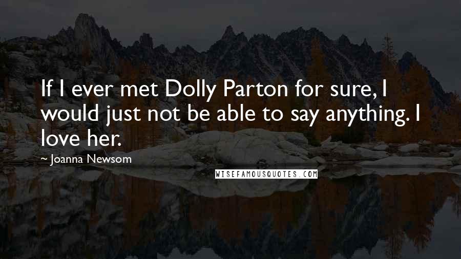 Joanna Newsom Quotes: If I ever met Dolly Parton for sure, I would just not be able to say anything. I love her.