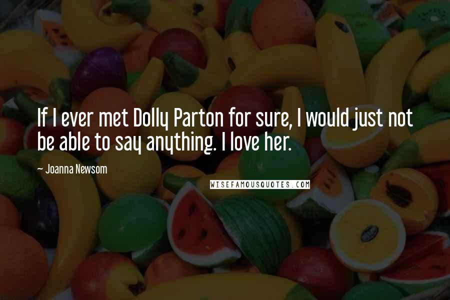 Joanna Newsom Quotes: If I ever met Dolly Parton for sure, I would just not be able to say anything. I love her.