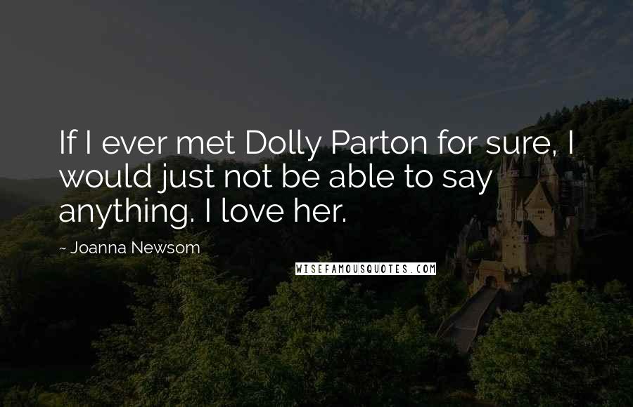 Joanna Newsom Quotes: If I ever met Dolly Parton for sure, I would just not be able to say anything. I love her.