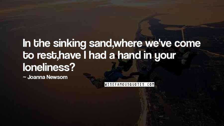 Joanna Newsom Quotes: In the sinking sand,where we've come to rest,have I had a hand in your loneliness?