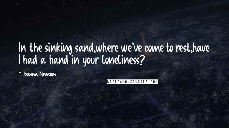 Joanna Newsom Quotes: In the sinking sand,where we've come to rest,have I had a hand in your loneliness?
