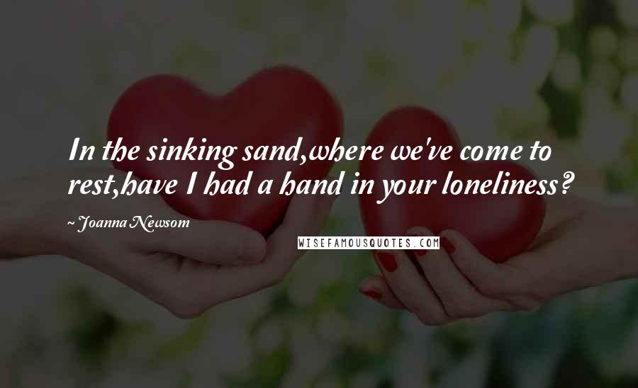 Joanna Newsom Quotes: In the sinking sand,where we've come to rest,have I had a hand in your loneliness?