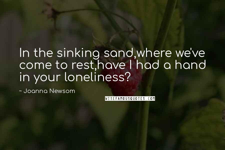 Joanna Newsom Quotes: In the sinking sand,where we've come to rest,have I had a hand in your loneliness?