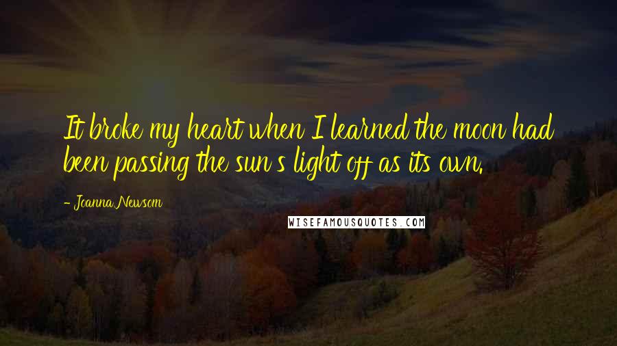Joanna Newsom Quotes: It broke my heart when I learned the moon had been passing the sun's light off as its own.