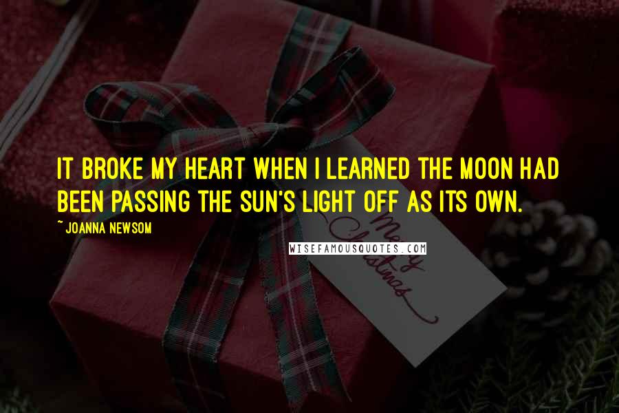 Joanna Newsom Quotes: It broke my heart when I learned the moon had been passing the sun's light off as its own.