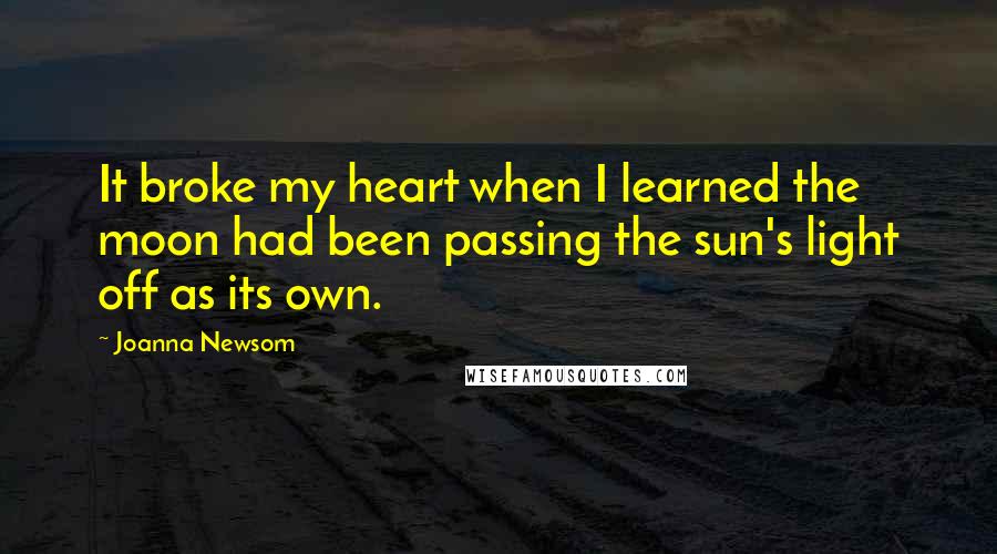 Joanna Newsom Quotes: It broke my heart when I learned the moon had been passing the sun's light off as its own.