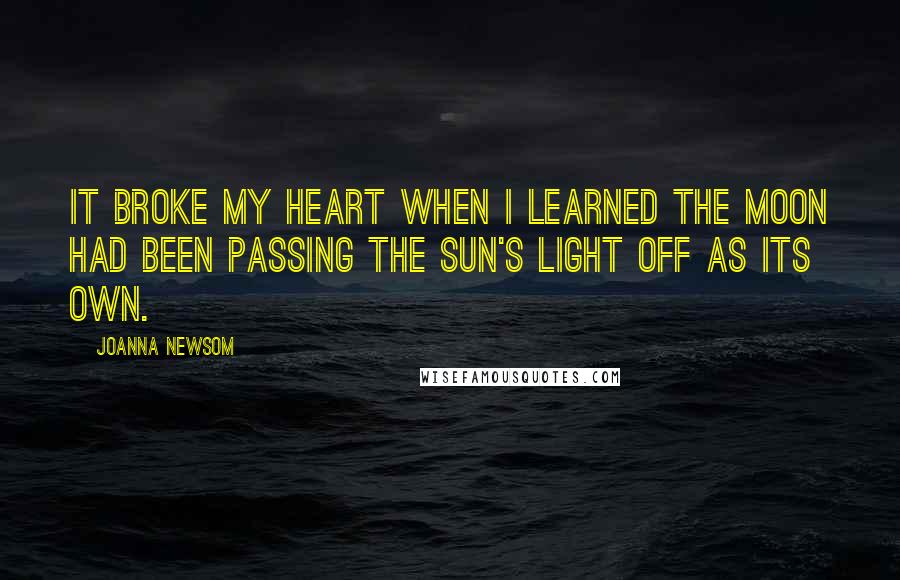 Joanna Newsom Quotes: It broke my heart when I learned the moon had been passing the sun's light off as its own.