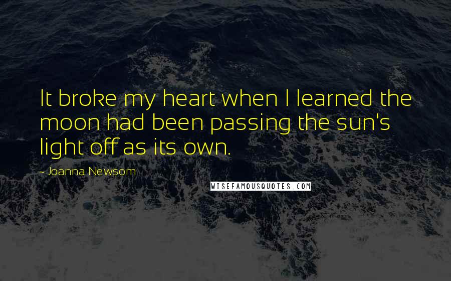 Joanna Newsom Quotes: It broke my heart when I learned the moon had been passing the sun's light off as its own.