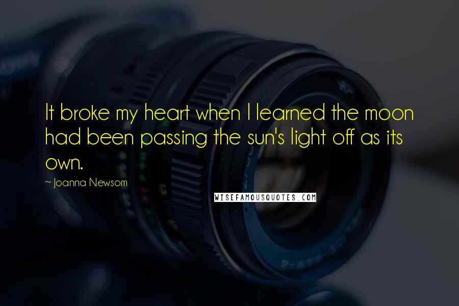 Joanna Newsom Quotes: It broke my heart when I learned the moon had been passing the sun's light off as its own.