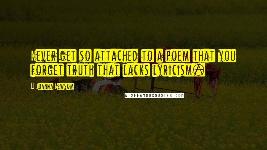 Joanna Newsom Quotes: Never get so attached to a poem that you forget truth that lacks lyricism.