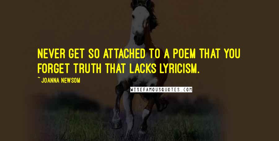 Joanna Newsom Quotes: Never get so attached to a poem that you forget truth that lacks lyricism.