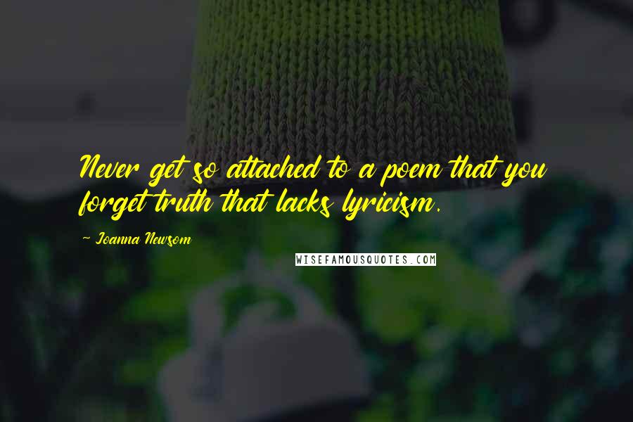 Joanna Newsom Quotes: Never get so attached to a poem that you forget truth that lacks lyricism.