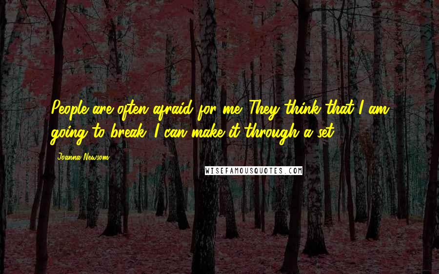 Joanna Newsom Quotes: People are often afraid for me. They think that I am going to break. I can make it through a set.