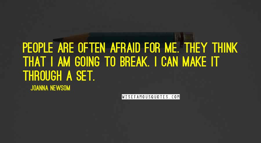 Joanna Newsom Quotes: People are often afraid for me. They think that I am going to break. I can make it through a set.