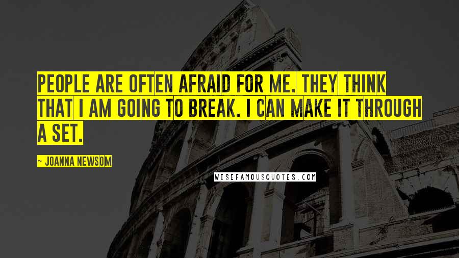 Joanna Newsom Quotes: People are often afraid for me. They think that I am going to break. I can make it through a set.