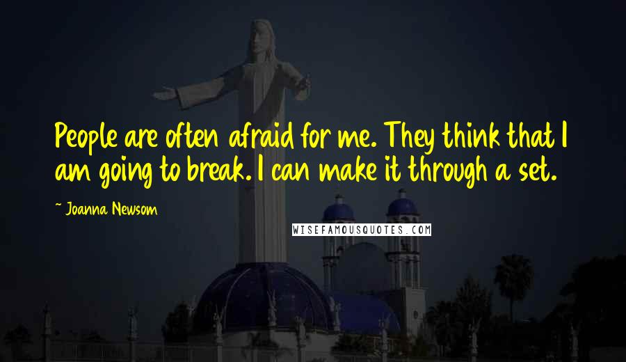 Joanna Newsom Quotes: People are often afraid for me. They think that I am going to break. I can make it through a set.