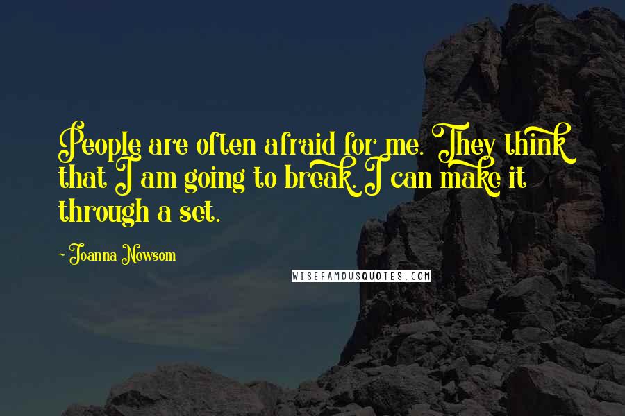 Joanna Newsom Quotes: People are often afraid for me. They think that I am going to break. I can make it through a set.