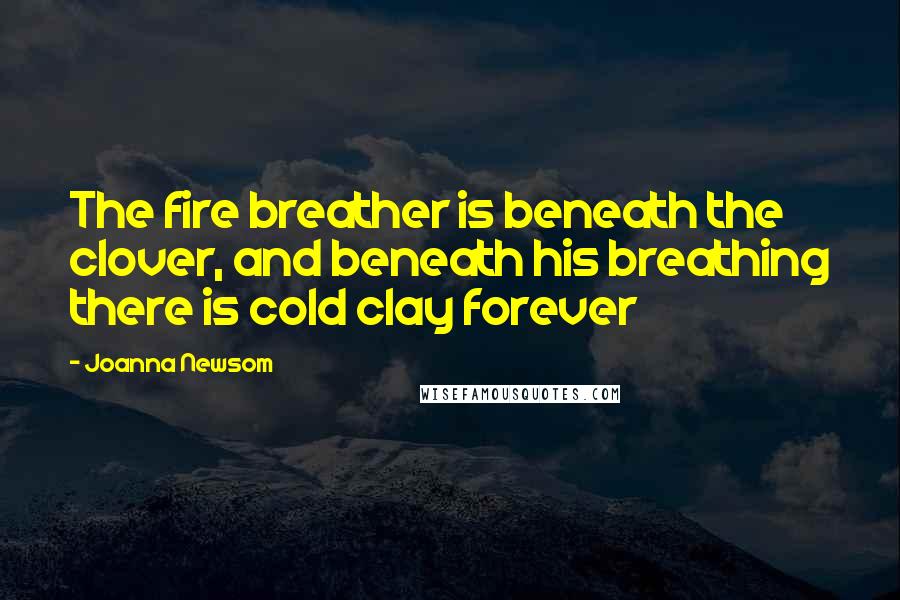 Joanna Newsom Quotes: The fire breather is beneath the clover, and beneath his breathing there is cold clay forever