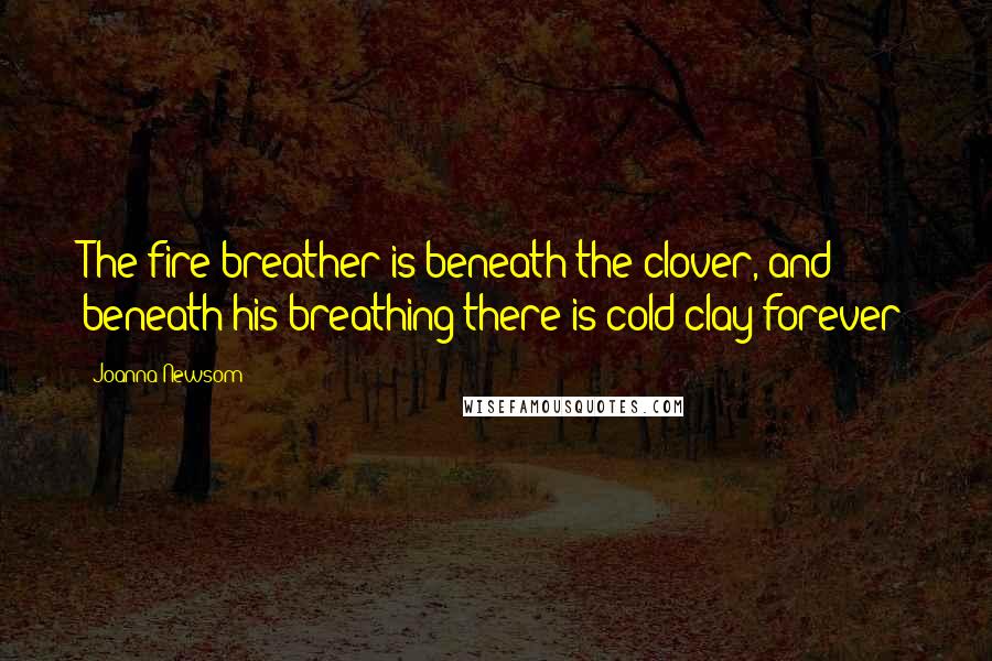 Joanna Newsom Quotes: The fire breather is beneath the clover, and beneath his breathing there is cold clay forever