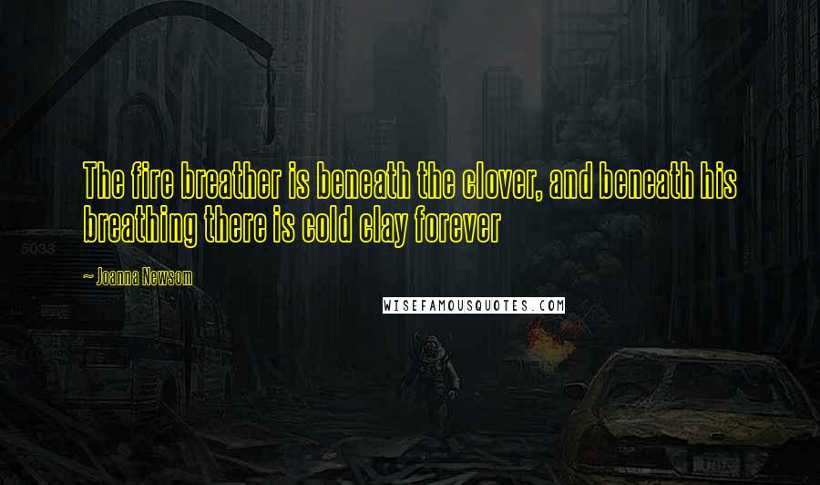 Joanna Newsom Quotes: The fire breather is beneath the clover, and beneath his breathing there is cold clay forever