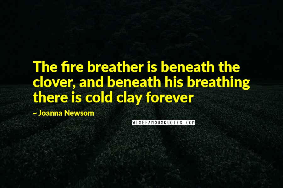 Joanna Newsom Quotes: The fire breather is beneath the clover, and beneath his breathing there is cold clay forever