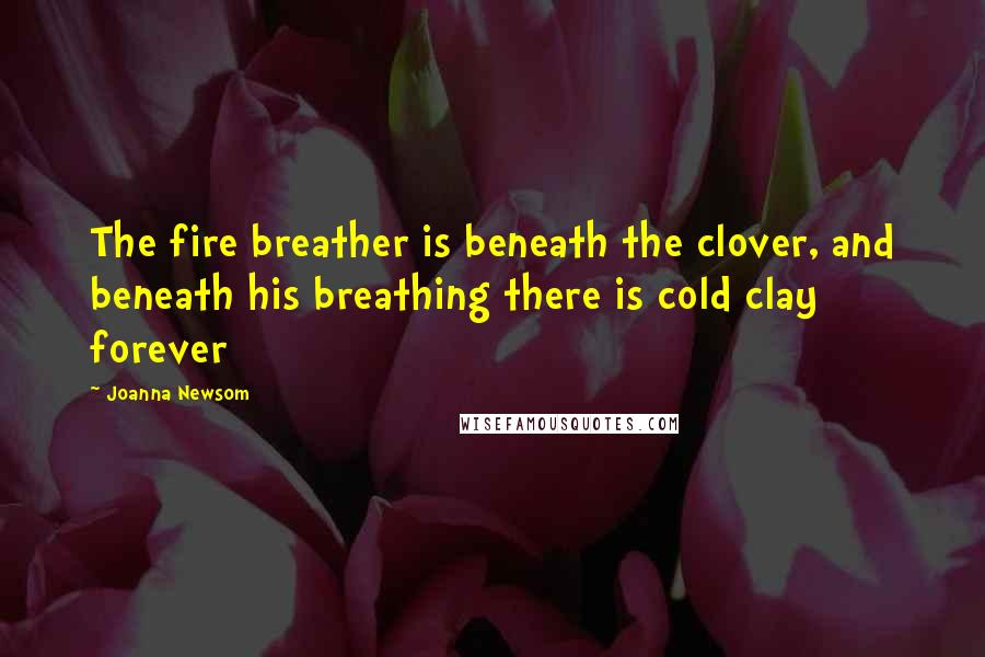 Joanna Newsom Quotes: The fire breather is beneath the clover, and beneath his breathing there is cold clay forever