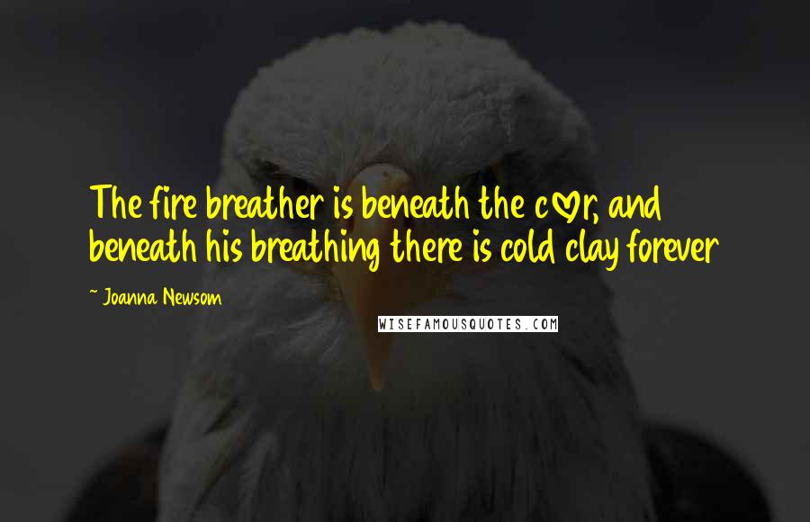 Joanna Newsom Quotes: The fire breather is beneath the clover, and beneath his breathing there is cold clay forever