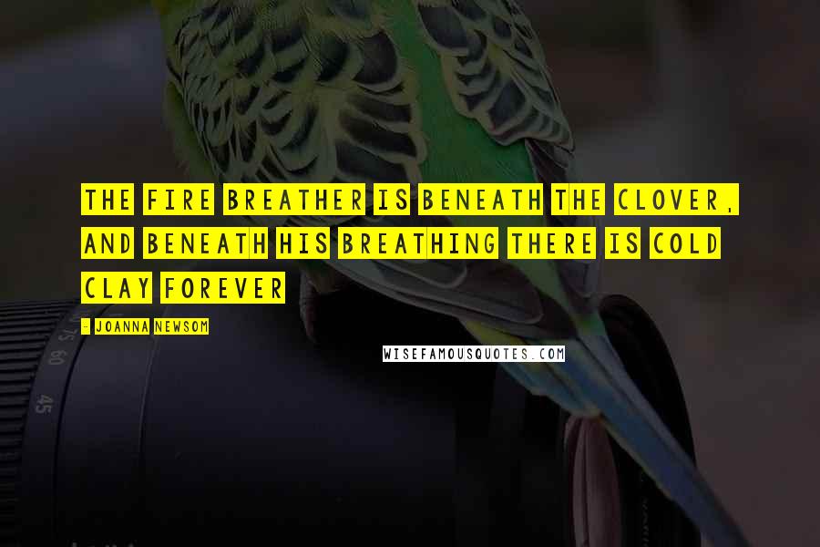 Joanna Newsom Quotes: The fire breather is beneath the clover, and beneath his breathing there is cold clay forever