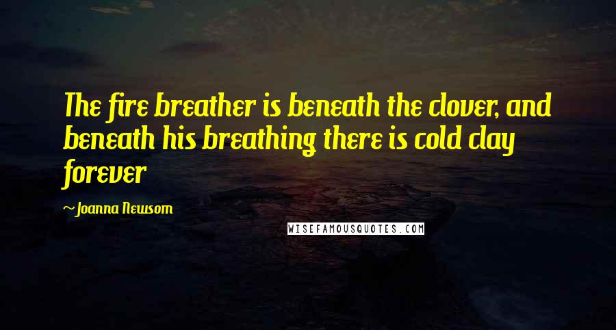 Joanna Newsom Quotes: The fire breather is beneath the clover, and beneath his breathing there is cold clay forever