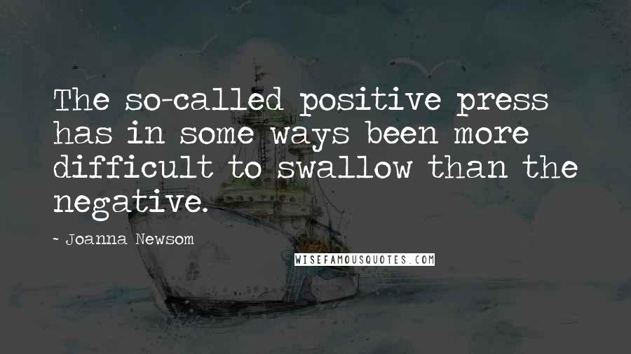 Joanna Newsom Quotes: The so-called positive press has in some ways been more difficult to swallow than the negative.