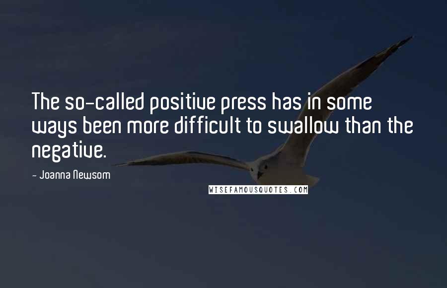 Joanna Newsom Quotes: The so-called positive press has in some ways been more difficult to swallow than the negative.