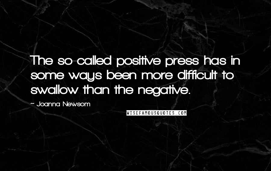 Joanna Newsom Quotes: The so-called positive press has in some ways been more difficult to swallow than the negative.