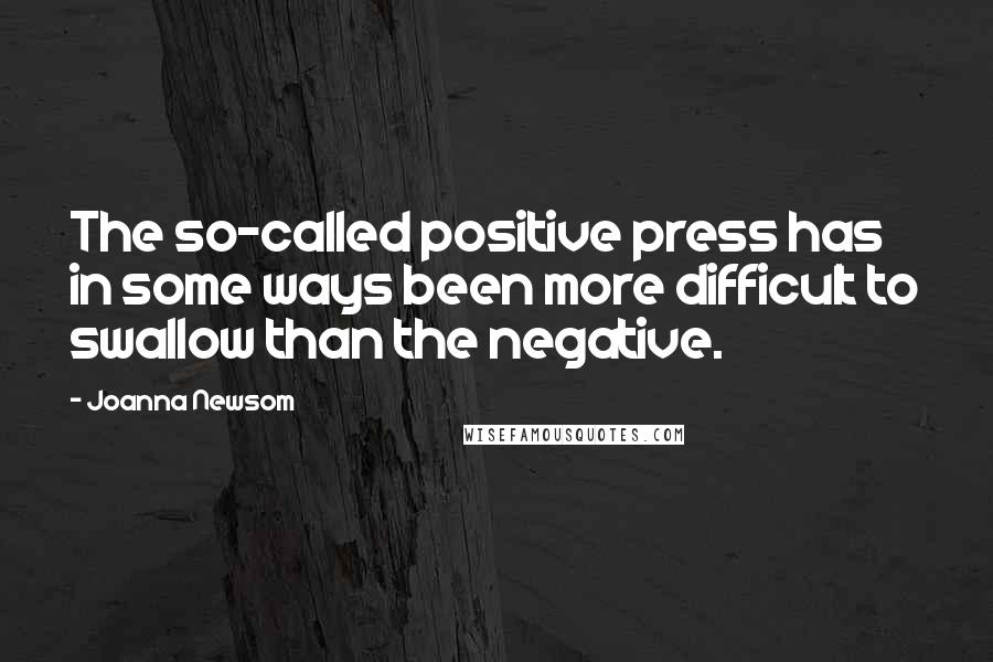 Joanna Newsom Quotes: The so-called positive press has in some ways been more difficult to swallow than the negative.