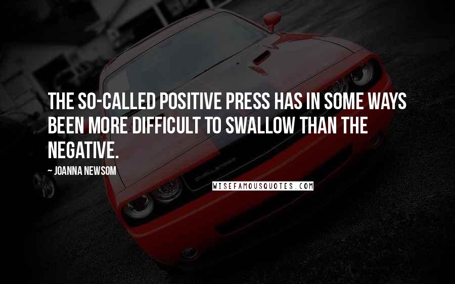 Joanna Newsom Quotes: The so-called positive press has in some ways been more difficult to swallow than the negative.