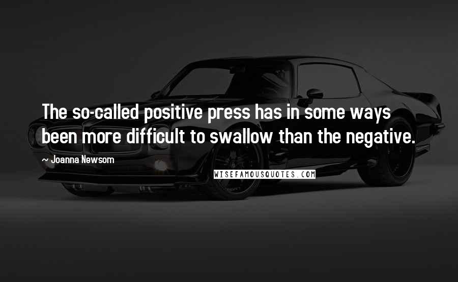 Joanna Newsom Quotes: The so-called positive press has in some ways been more difficult to swallow than the negative.