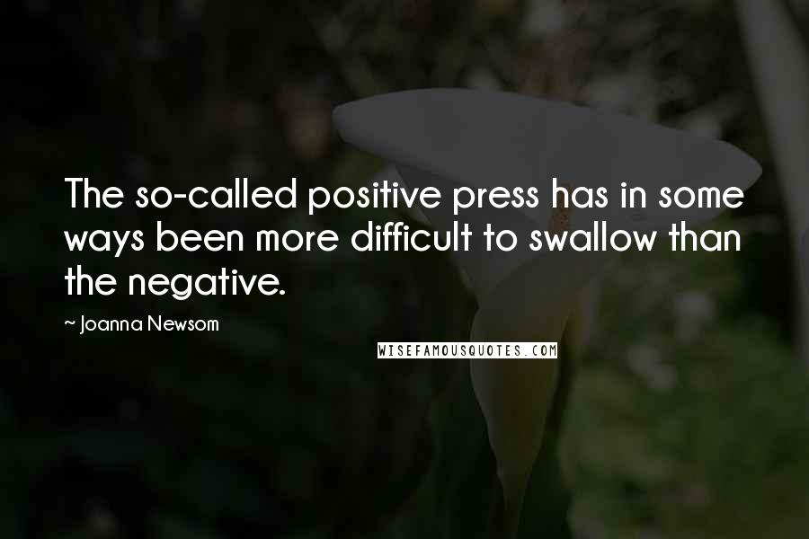 Joanna Newsom Quotes: The so-called positive press has in some ways been more difficult to swallow than the negative.