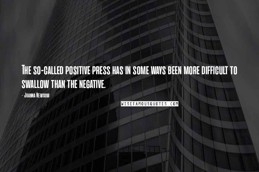 Joanna Newsom Quotes: The so-called positive press has in some ways been more difficult to swallow than the negative.