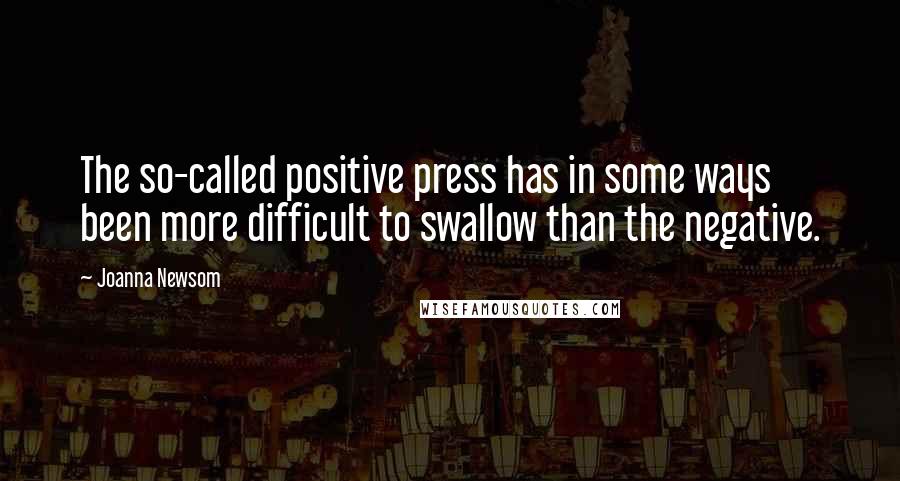 Joanna Newsom Quotes: The so-called positive press has in some ways been more difficult to swallow than the negative.