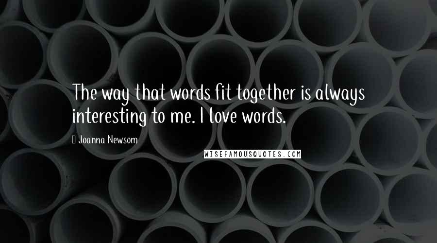 Joanna Newsom Quotes: The way that words fit together is always interesting to me. I love words.