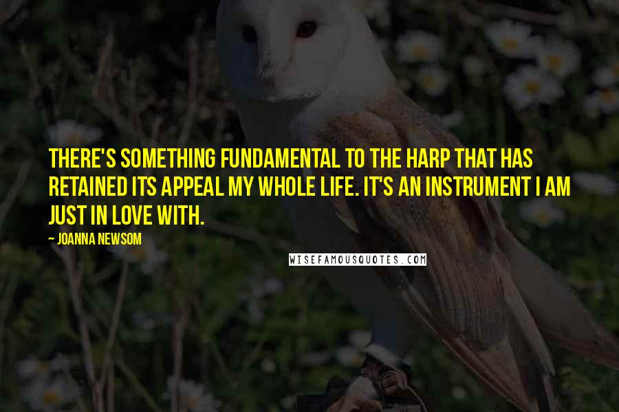 Joanna Newsom Quotes: There's something fundamental to the harp that has retained its appeal my whole life. It's an instrument I am just in love with.