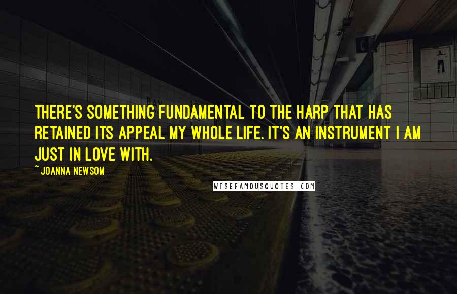 Joanna Newsom Quotes: There's something fundamental to the harp that has retained its appeal my whole life. It's an instrument I am just in love with.