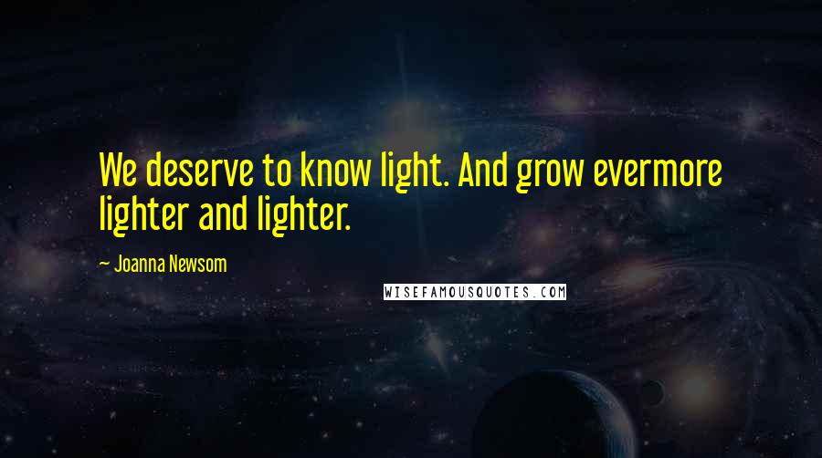 Joanna Newsom Quotes: We deserve to know light. And grow evermore lighter and lighter.