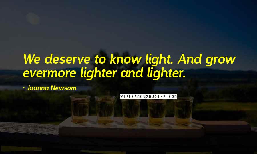 Joanna Newsom Quotes: We deserve to know light. And grow evermore lighter and lighter.