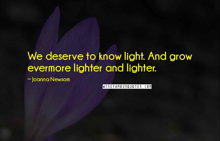 Joanna Newsom Quotes: We deserve to know light. And grow evermore lighter and lighter.