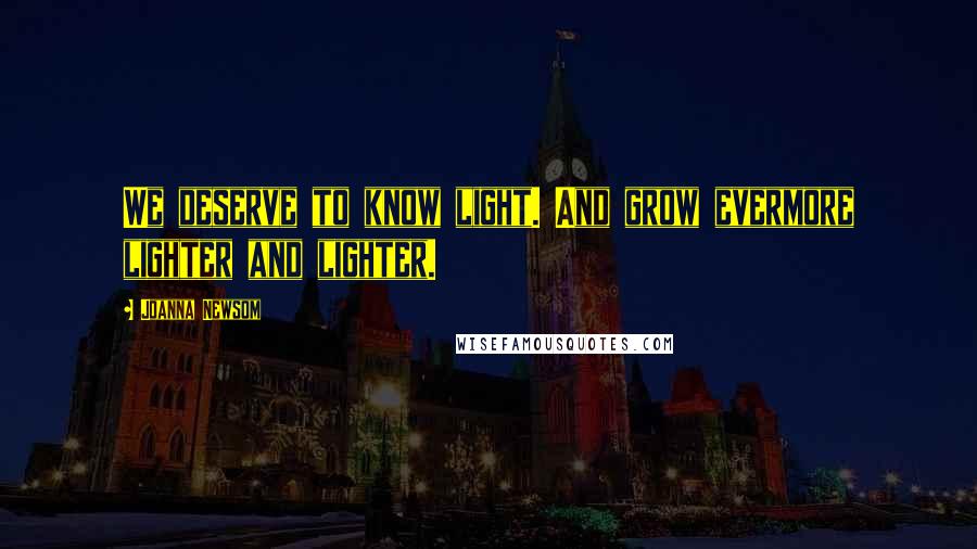 Joanna Newsom Quotes: We deserve to know light. And grow evermore lighter and lighter.