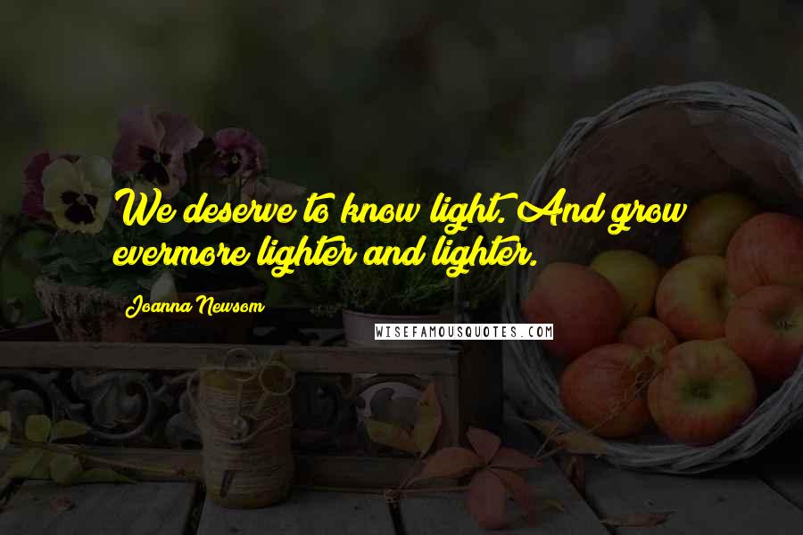 Joanna Newsom Quotes: We deserve to know light. And grow evermore lighter and lighter.