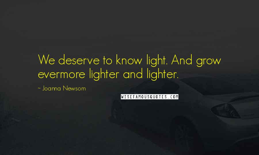 Joanna Newsom Quotes: We deserve to know light. And grow evermore lighter and lighter.