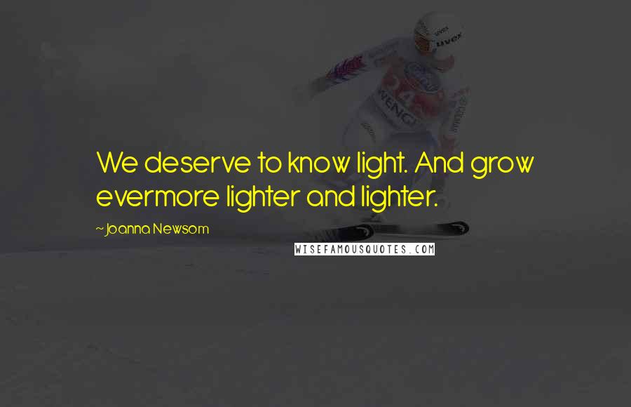 Joanna Newsom Quotes: We deserve to know light. And grow evermore lighter and lighter.