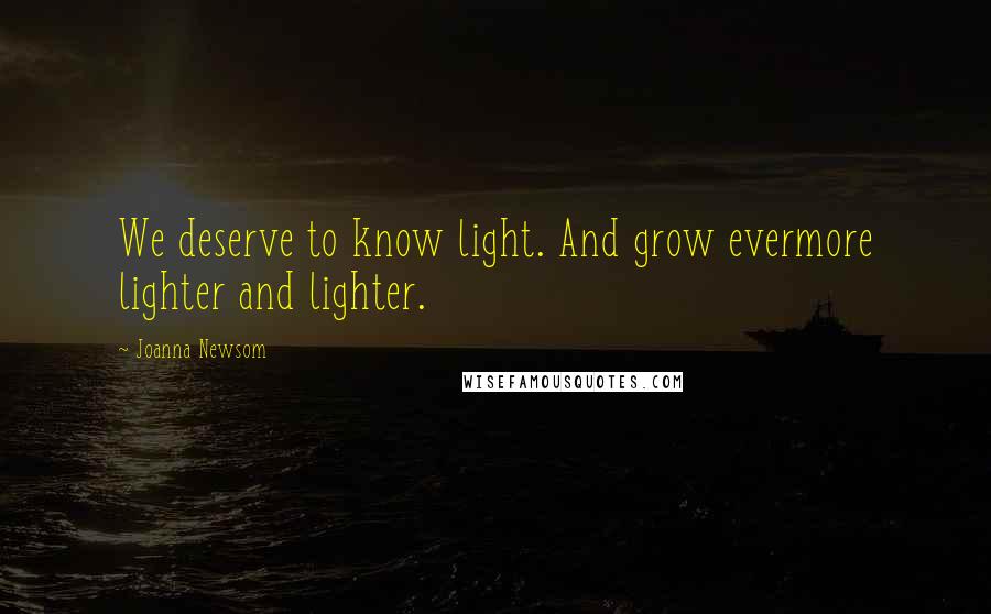 Joanna Newsom Quotes: We deserve to know light. And grow evermore lighter and lighter.