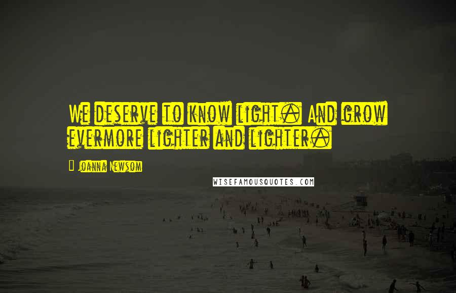 Joanna Newsom Quotes: We deserve to know light. And grow evermore lighter and lighter.